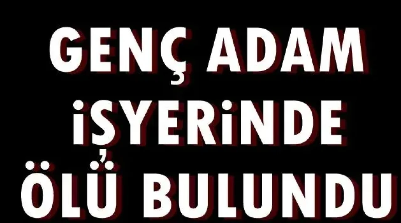 GENÇ ADAM İŞYERİNDE ÖLÜ BULUNDU