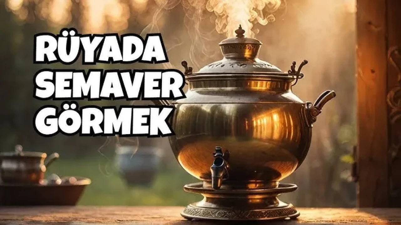 Rüyada Semaver Görmek Ne Anlama Gelir? İşte Detaylı Yorumlar