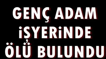 GENÇ ADAM İŞYERİNDE ÖLÜ BULUNDU
