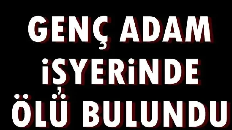 GENÇ ADAM İŞYERİNDE ÖLÜ BULUNDU